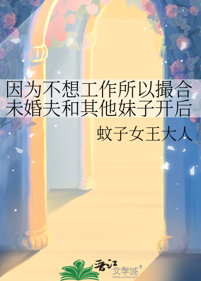 因为不想工作所以撮合未婚夫和其他妹子开后宫
