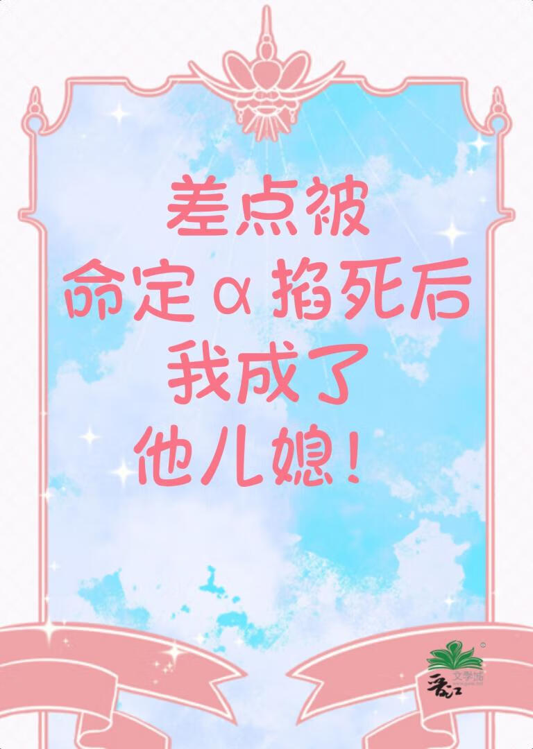 差点被命定α掐死后，我成了他儿媳！