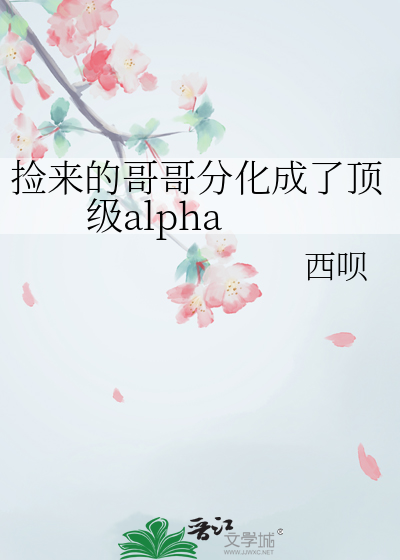 捡来的哥哥分化成了顶级alpha