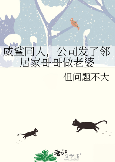 威鲨同人，公司发了邻居家哥哥做老婆