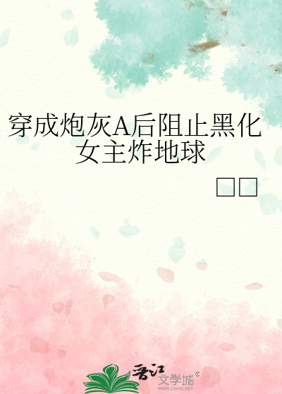 穿成炮灰A后阻止黑化女主炸地球
